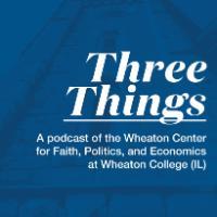 Three Things Podcast Thumbnail - Center for Faith, Politics, and Economics at Wheaton College